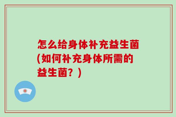 怎么给身体补充益生菌(如何补充身体所需的益生菌？)