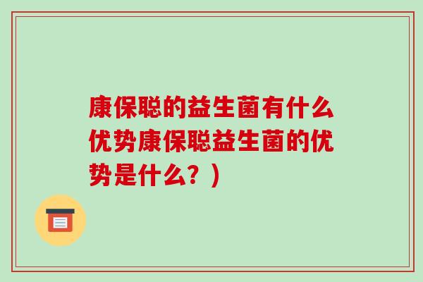 康保聪的益生菌有什么优势康保聪益生菌的优势是什么?) 康保聪的益生菌有什么优势康保聪益生菌的优势是什么?)
