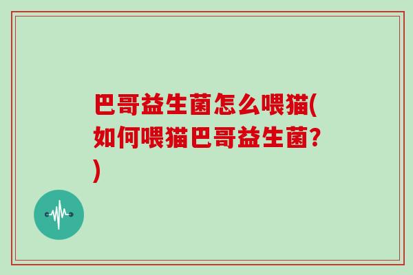 巴哥益生菌怎么喂猫(如何喂猫巴哥益生菌？)