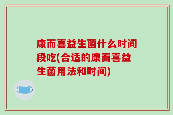 康而喜益生菌什么时间段吃(合适的康而喜益生菌用法和时间)