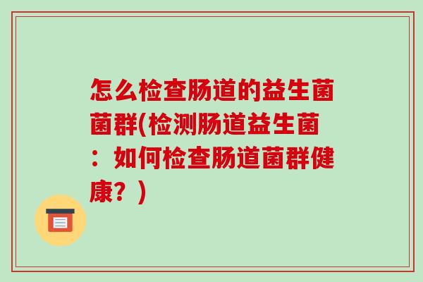 怎么检查肠道的益生菌菌群(检测肠道益生菌：如何检查肠道菌群健康？)