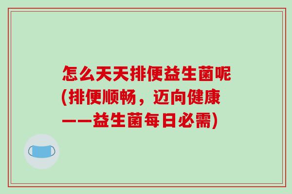 怎么天天排便益生菌呢(排便顺畅，迈向健康——益生菌每日必需)
