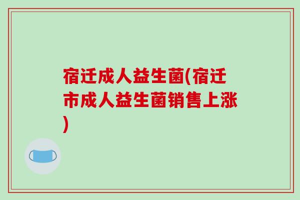 宿迁成人益生菌(宿迁市成人益生菌销售上涨)