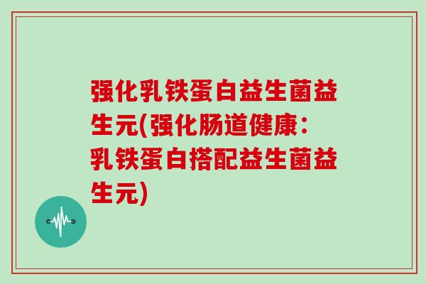 强化乳铁蛋白益生菌益生元(强化肠道健康：乳铁蛋白搭配益生菌益生元)