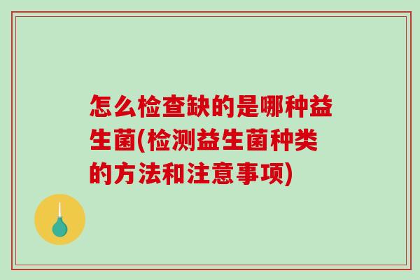 怎么检查缺的是哪种益生菌(检测益生菌种类的方法和注意事项)
