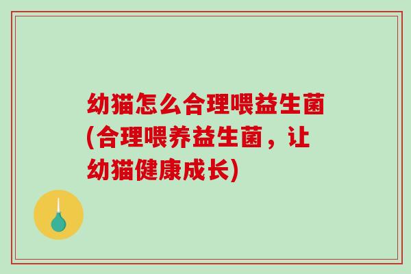 幼猫怎么合理喂益生菌(合理喂养益生菌，让幼猫健康成长)