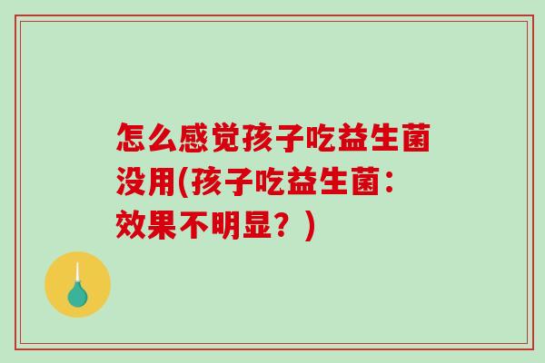 怎么感觉孩子吃益生菌没用(孩子吃益生菌：效果不明显？)