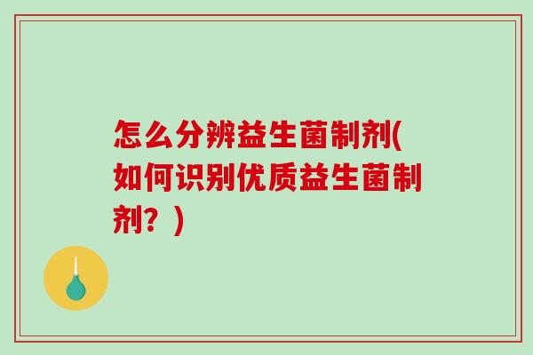 怎么分辨益生菌制剂(如何识别优质益生菌制剂？)