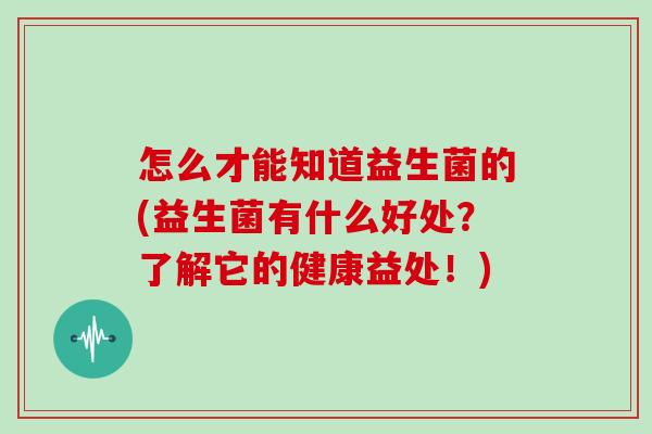 怎么才能知道益生菌的(益生菌有什么好处？了解它的健康益处！)