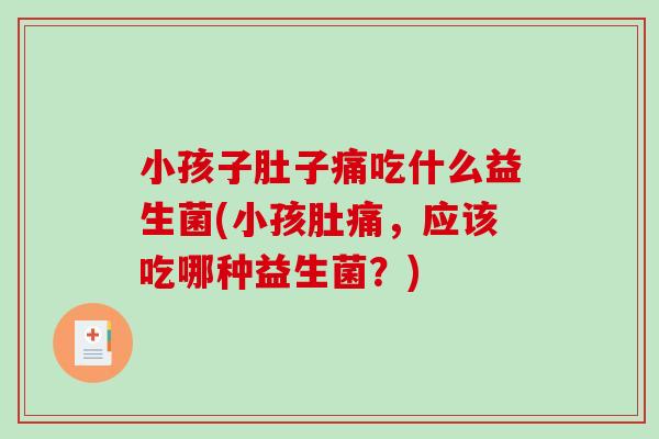 小孩子肚子痛吃什么益生菌(小孩肚痛，应该吃哪种益生菌？)