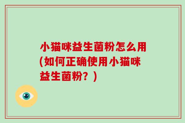 小猫咪益生菌粉怎么用(如何正确使用小猫咪益生菌粉？)