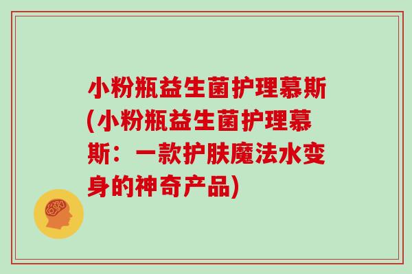 小粉瓶益生菌护理慕斯(小粉瓶益生菌护理慕斯：一款护肤魔法水变身的神奇产品)
