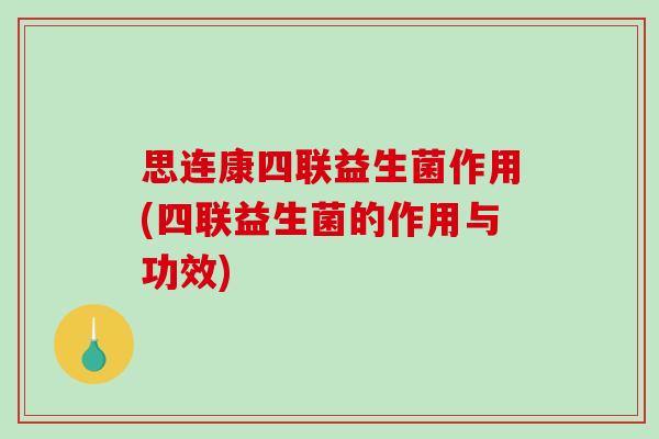 思连康四联益生菌作用(四联益生菌的作用与功效)