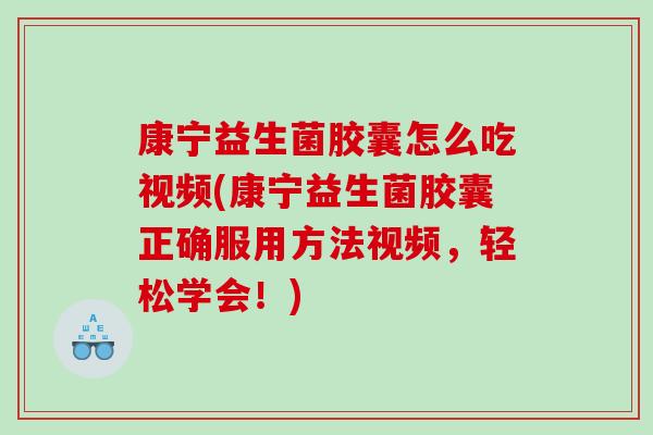 康宁益生菌胶囊怎么吃视频(康宁益生菌胶囊正确服用方法视频，轻松学会！)