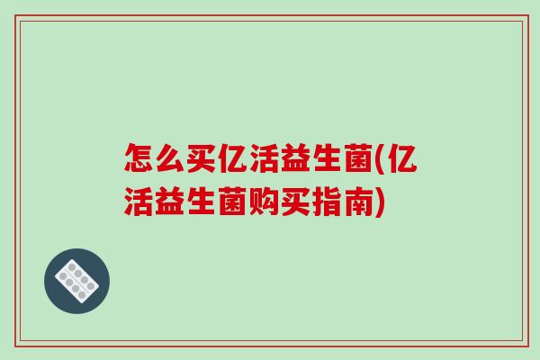 怎么买亿活益生菌(亿活益生菌购买指南)
