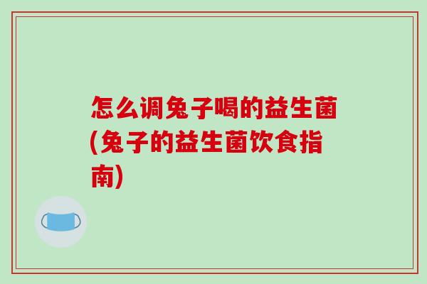 怎么调兔子喝的益生菌(兔子的益生菌饮食指南)