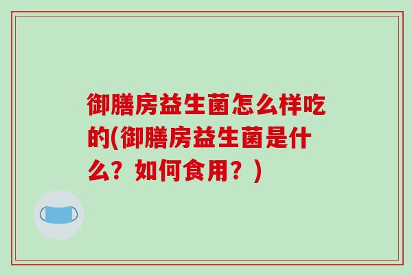 御膳房益生菌怎么样吃的(御膳房益生菌是什么?如何食用?) 御膳房益生菌怎么样吃的(御膳房益生菌是什么?如何食用?)