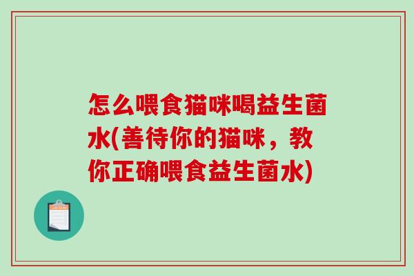 怎么喂食猫咪喝益生菌水(善待你的猫咪,教你正确喂食益生菌水) 怎么喂食猫咪喝益生菌水(善待你的猫咪,教你正确喂食益生菌水)