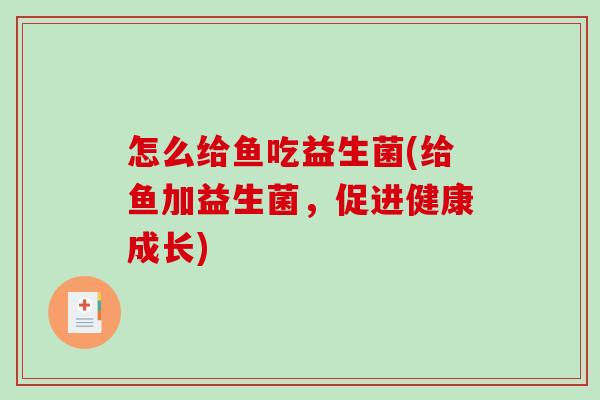 怎么给鱼吃益生菌(给鱼加益生菌，促进健康成长)