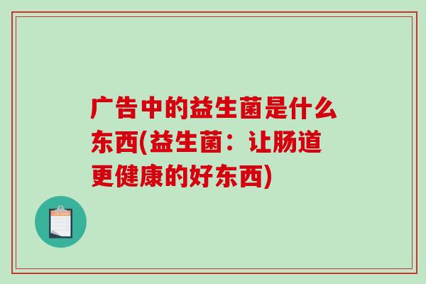 广告中的益生菌是什么东西(益生菌：让肠道更健康的好东西)
