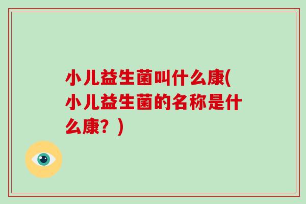 小儿益生菌叫什么康(小儿益生菌的名称是什么康？)