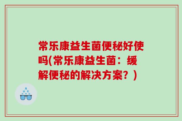 常乐康益生菌便秘好使吗(常乐康益生菌：缓解便秘的解决方案？)