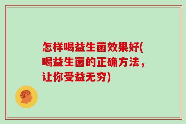 怎样喝益生菌效果好(喝益生菌的正确方法，让你受益无穷)