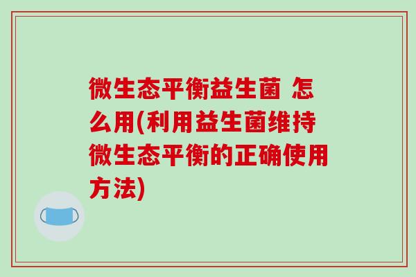 微生态平衡益生菌 怎么用(利用益生菌维持微生态平衡的正确使用方法)