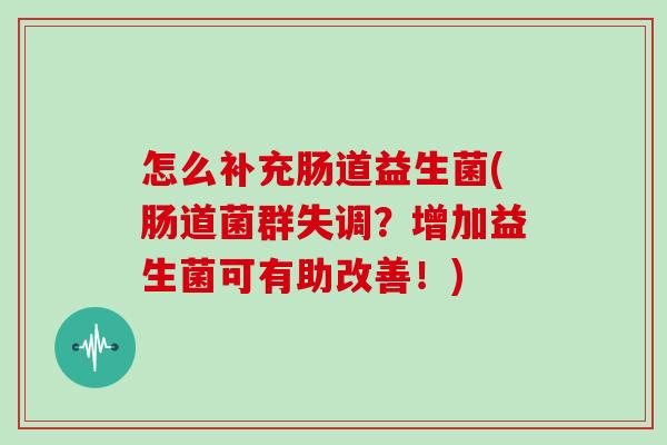 怎么补充肠道益生菌(肠道菌群失调？增加益生菌可有助改善！)