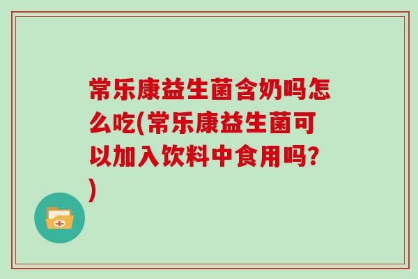 常乐康益生菌含奶吗怎么吃(常乐康益生菌可以加入饮料中食用吗？)