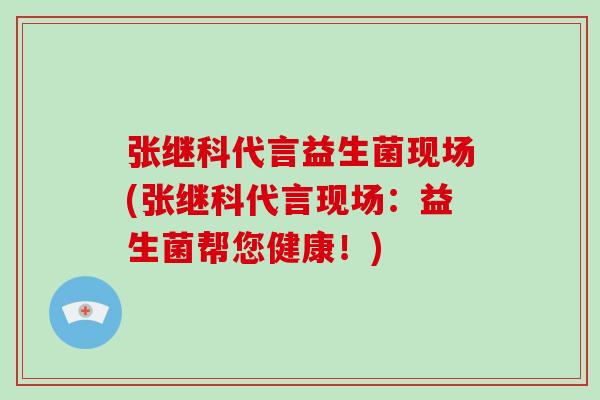 张继科代言益生菌现场(张继科代言现场：益生菌帮您健康！)