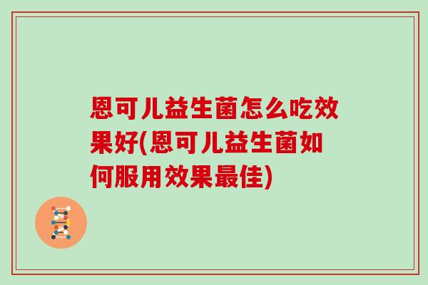 恩可儿益生菌怎么吃效果好(恩可儿益生菌如何服用效果最佳)