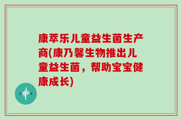 康萃乐儿童益生菌生产商(康乃馨生物推出儿童益生菌，帮助宝宝健康成长)