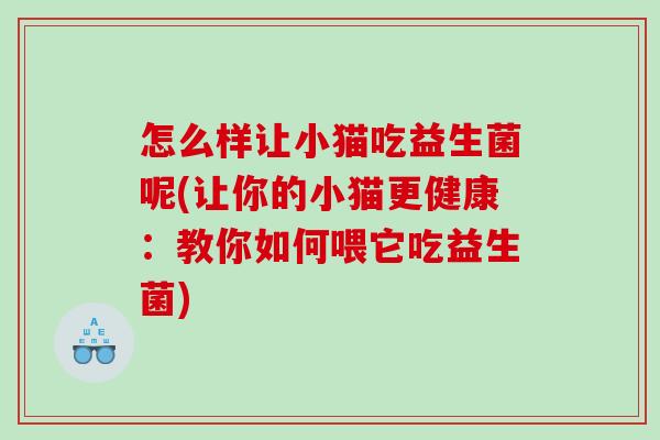 怎么样让小猫吃益生菌呢(让你的小猫更健康：教你如何喂它吃益生菌)