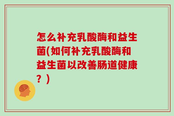 怎么补充乳酸酶和益生菌(如何补充乳酸酶和益生菌以改善肠道健康？)