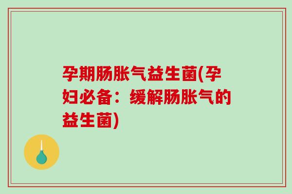 孕期肠胀气益生菌(孕妇必备：缓解肠胀气的益生菌)