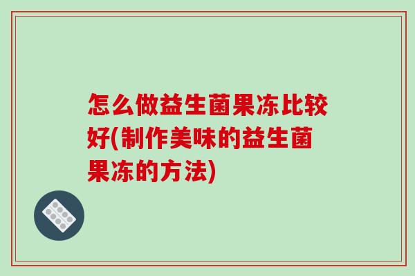 怎么做益生菌果冻比较好(制作美味的益生菌果冻的方法)