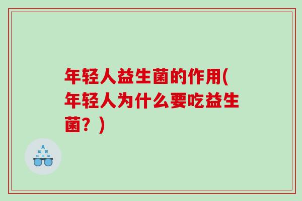 年轻人益生菌的作用(年轻人为什么要吃益生菌？)