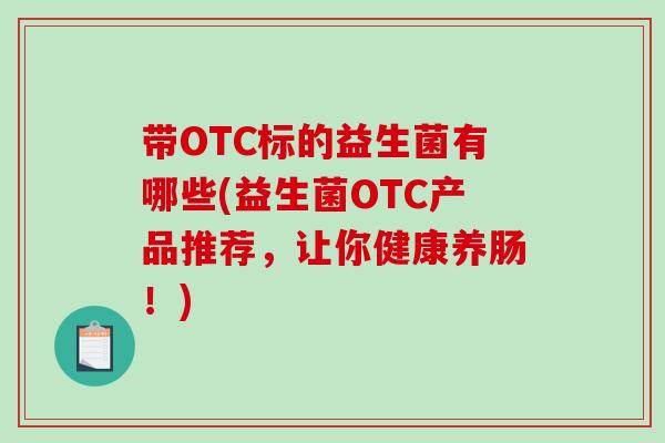 带OTC标的益生菌有哪些(益生菌OTC产品推荐，让你健康养肠！)