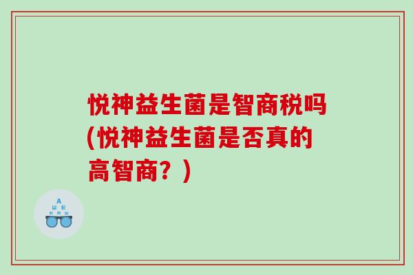 悦神益生菌是智商税吗(悦神益生菌是否真的高智商？)