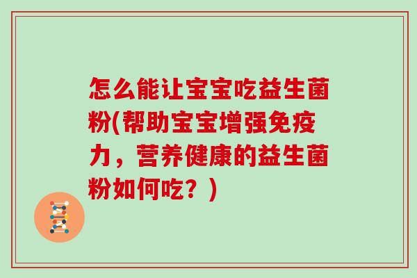 怎么能让宝宝吃益生菌粉(帮助宝宝增强免疫力，营养健康的益生菌粉如何吃？)