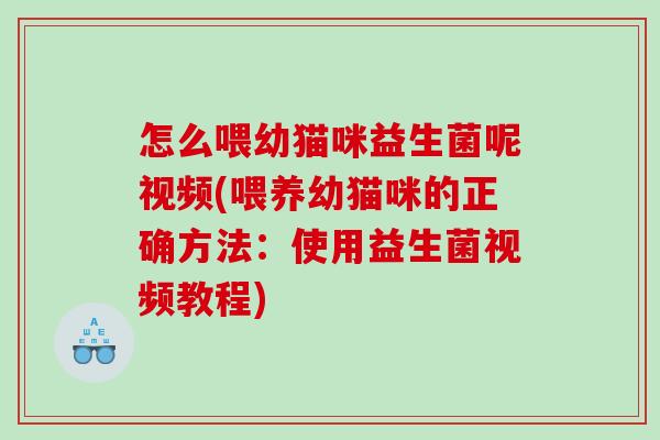 怎么喂幼猫咪益生菌呢视频(喂养幼猫咪的正确方法:使用益生菌视频教程) 怎么喂幼猫咪益生菌呢视频(喂养幼猫咪的正确方法:使用益生菌视频教程)