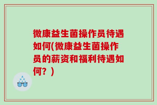 微康益生菌操作员待遇如何(微康益生菌操作员的薪资和福利待遇如何？)