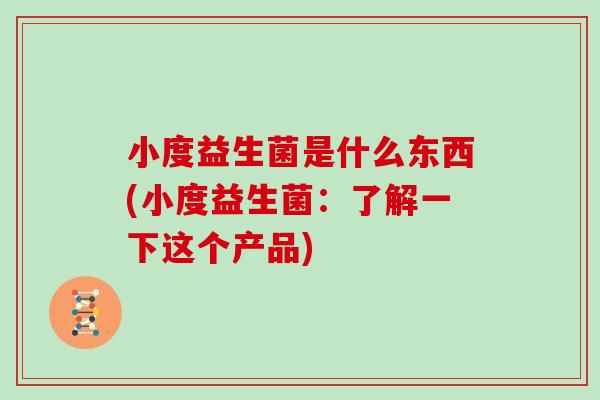 小度益生菌是什么东西(小度益生菌：了解一下这个产品)