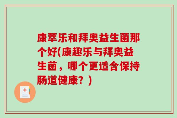 康萃乐和拜奥益生菌那个好(康趣乐与拜奥益生菌，哪个更适合保持肠道健康？)