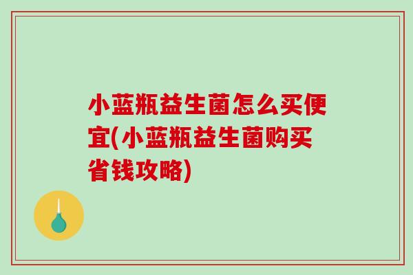 小蓝瓶益生菌怎么买便宜(小蓝瓶益生菌购买省钱攻略)