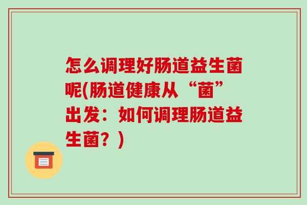 怎么调理好肠道益生菌呢(肠道健康从“菌”出发：如何调理肠道益生菌？)