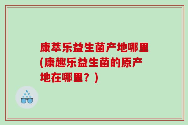 康萃乐益生菌产地哪里(康趣乐益生菌的原产地在哪里？)