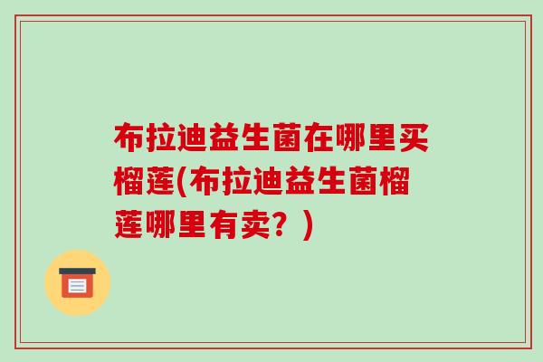 布拉迪益生菌在哪里买榴莲(布拉迪益生菌榴莲哪里有卖？)