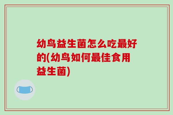幼鸟益生菌怎么吃最好的(幼鸟如何最佳食用益生菌)